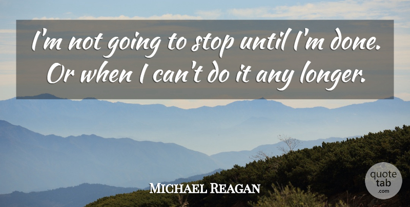 Michael Reagan Quote About Stop, Until: Im Not Going To Stop...