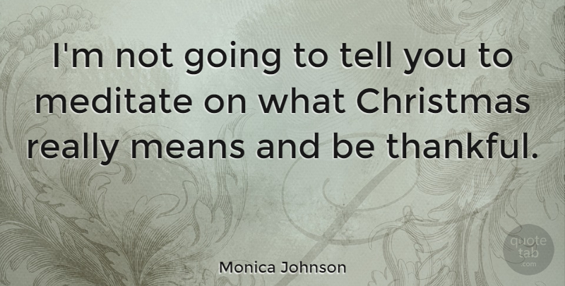 Monica Johnson Quote About Christmas, Meditate, Thankful: Im Not Going To Tell...
