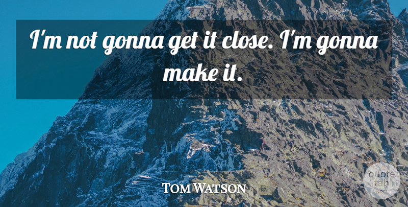 Tom Watson Quote About Gonna: Im Not Gonna Get It...