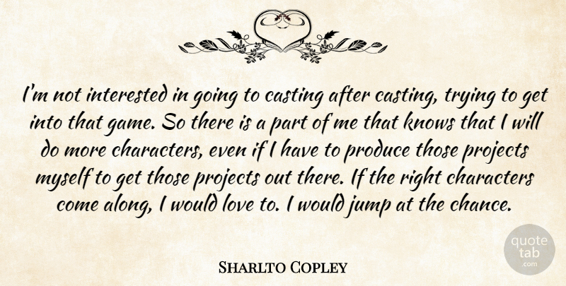 Sharlto Copley Quote About Casting, Chance, Characters, Interested, Jump: Im Not Interested In Going...