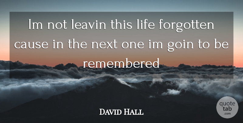 David Hall Quote About Cause, Forgotten, Goin, Life, Next: Im Not Leavin This Life...
