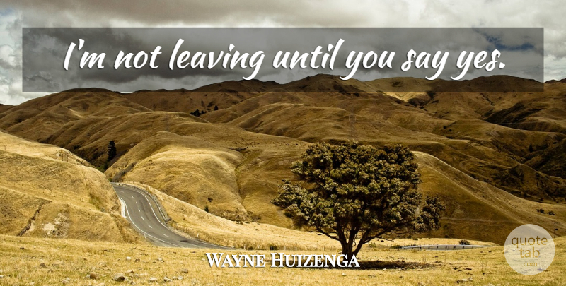 Wayne Huizenga Quote About Leaving, Insightful: Im Not Leaving Until You...