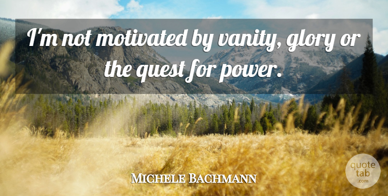 Michele Bachmann Quote About Vanity, Quests, Glory: Im Not Motivated By Vanity...