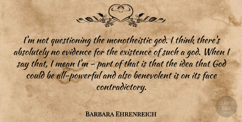 Barbara Ehrenreich Quote About Absolutely, Benevolent, Evidence, Existence, God: Im Not Questioning The Monotheistic...
