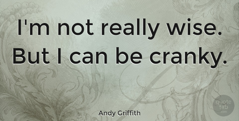 Andy Griffith Quote About Wise, Cranky, I Can: Im Not Really Wise But...