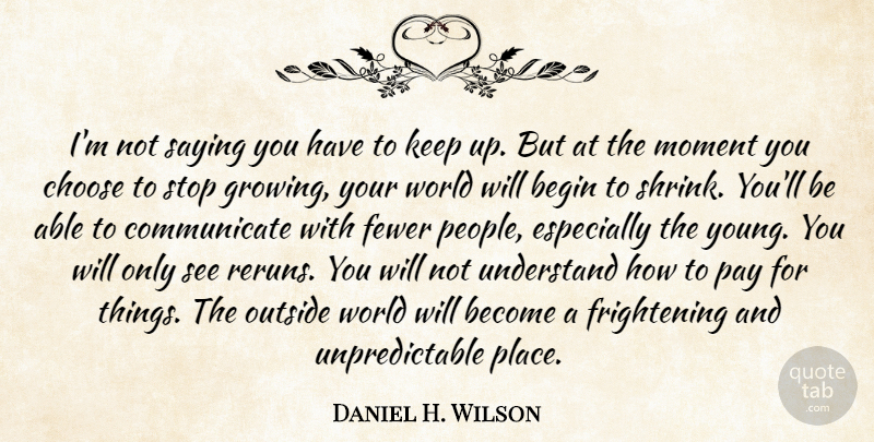 Daniel H. Wilson Quote About Begin, Fewer, Outside, Pay, Saying: Im Not Saying You Have...