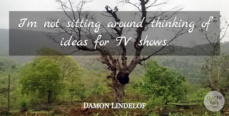 Damon Lindelof Quote About Thinking, Tv Shows, Ideas: Im Not Sitting Around Thinking...