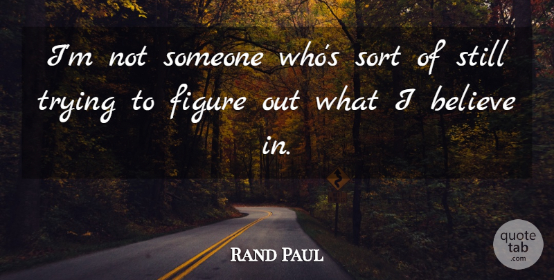 Rand Paul Quote About Believe, Trying, Figures: Im Not Someone Whos Sort...