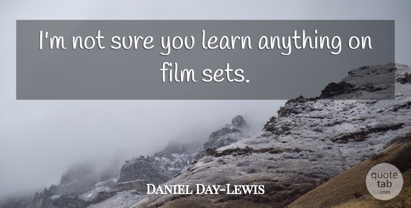 Daniel Day-Lewis Quote About Film, Not Sure, Film Set: Im Not Sure You Learn...