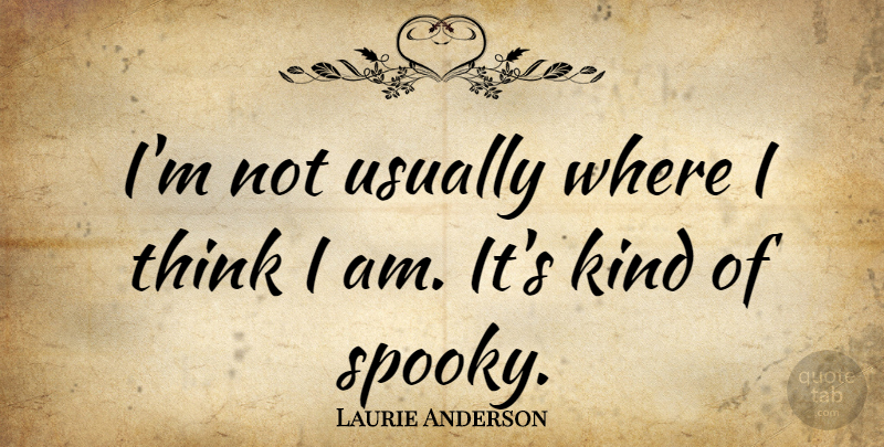 Laurie Anderson Quote About Thinking, Scary, Kind: Im Not Usually Where I...