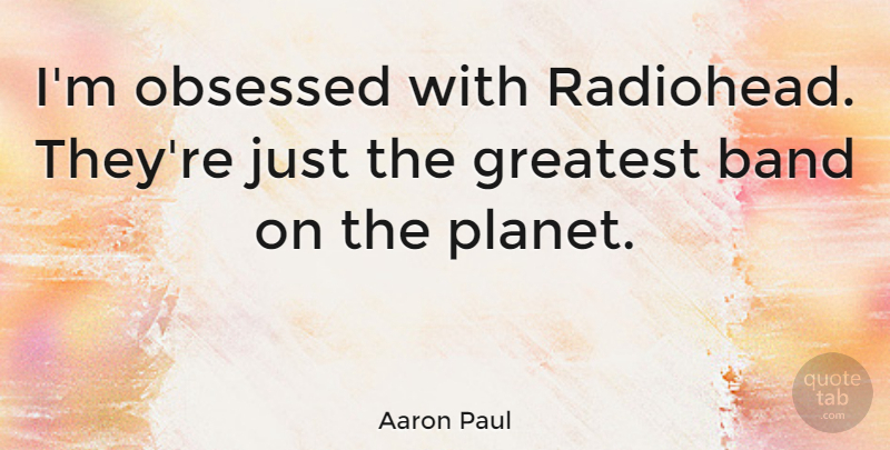 Aaron Paul Quote About Obsessed: Im Obsessed With Radiohead Theyre...