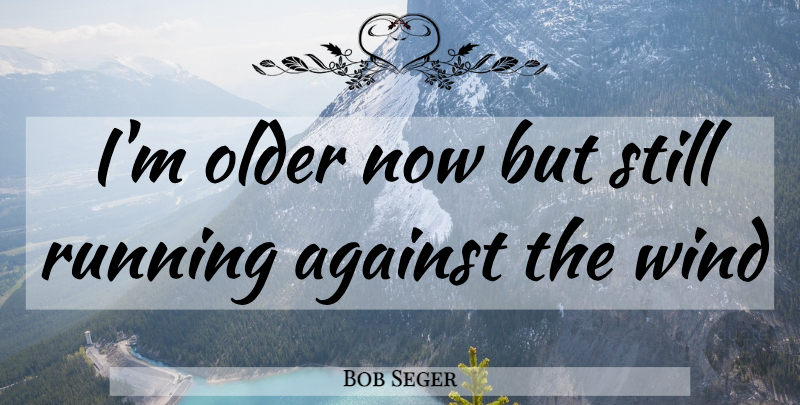 Bob Seger Quote About Running, Wind, Stills: Im Older Now But Still...