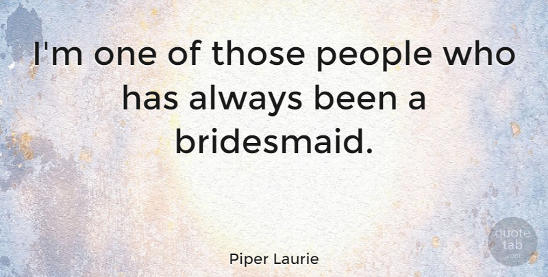 Piper Laurie Quote About Wedding, People, Bridesmaids: Im One Of Those People...