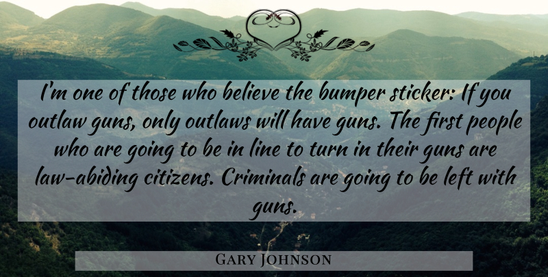 Gary Johnson Quote About Believe, Bumper, Criminals, Left, Outlaw: Im One Of Those Who...