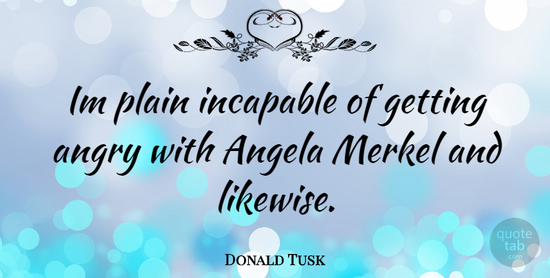 Donald Tusk Quote About Angela, Angry, Incapable: Im Plain Incapable Of Getting...