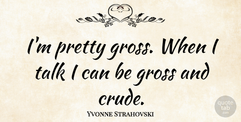Yvonne Strahovski Quote About Talking, Crude, Gross: Im Pretty Gross When I...