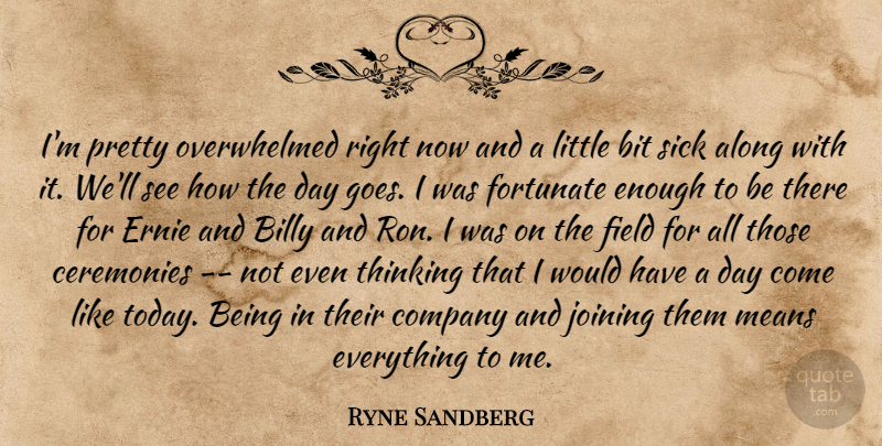 Ryne Sandberg Quote About Along, Billy, Bit, Ceremonies, Company: Im Pretty Overwhelmed Right Now...