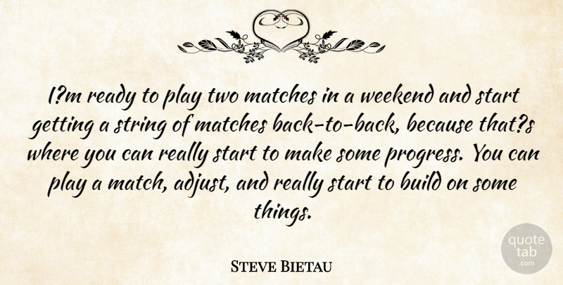 Steve Bietau Quote About Build, Matches, Ready, Start, String: Im Ready To Play Two...