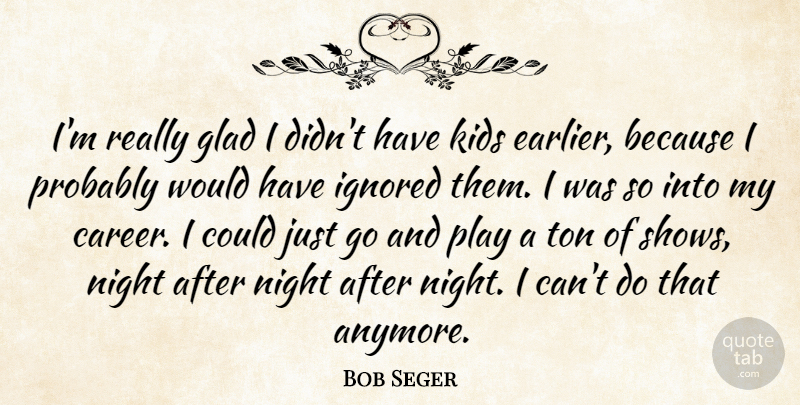 Bob Seger Quote About Kids, Night, Play: Im Really Glad I Didnt...