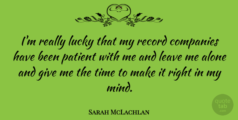 Sarah McLachlan Quote About Giving, Mind, Leave Me Alone: Im Really Lucky That My...