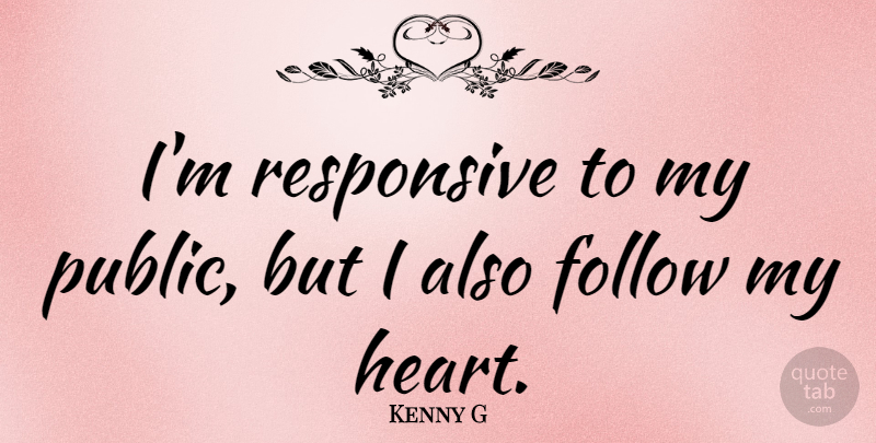 Kenny G Quote About Heart, Follow Your Heart, My Heart: Im Responsive To My Public...