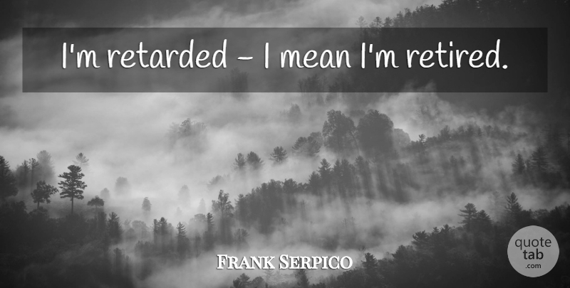 Frank Serpico Quote About Mean, Retarded, Retired: Im Retarded I Mean Im...