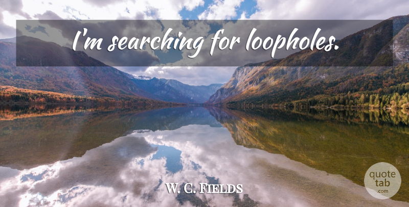 W. C. Fields Quote About Loopholes: Im Searching For Loopholes...