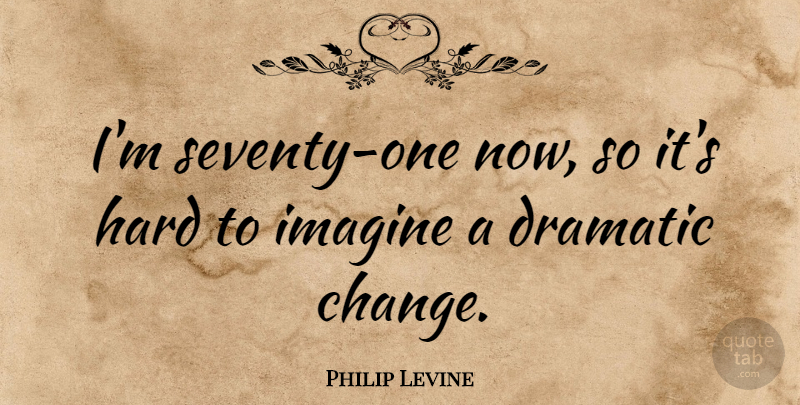 Philip Levine Quote About Dramatic, Imagine, Hard: Im Seventy One Now So...