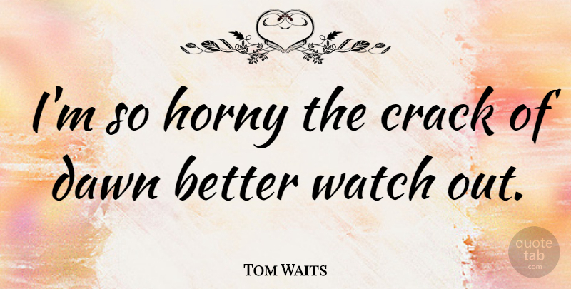 Tom Waits Quote About Horny, Watches, Dawn: Im So Horny The Crack...