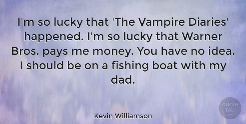 Kevin Williamson Quote About Boat, Dad, Lucky, Money, Pays: Im So Lucky That The...