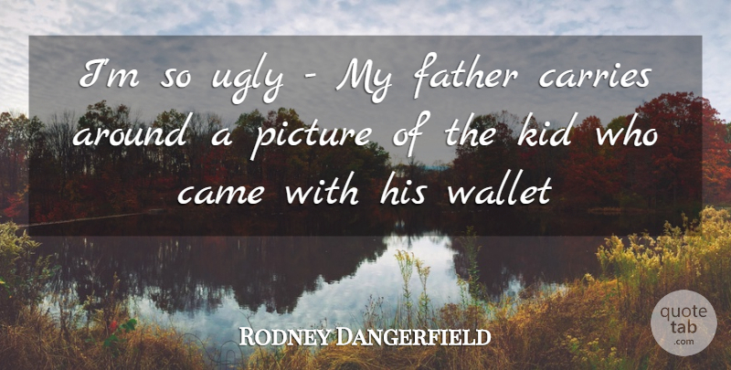 Rodney Dangerfield Quote About Came, Carries, Father, Fathers, Kid: Im So Ugly My Father...