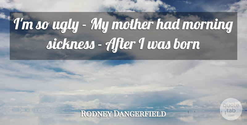 Rodney Dangerfield Quote About Born, Morning, Mother, Sickness, Ugly: Im So Ugly My Mother...