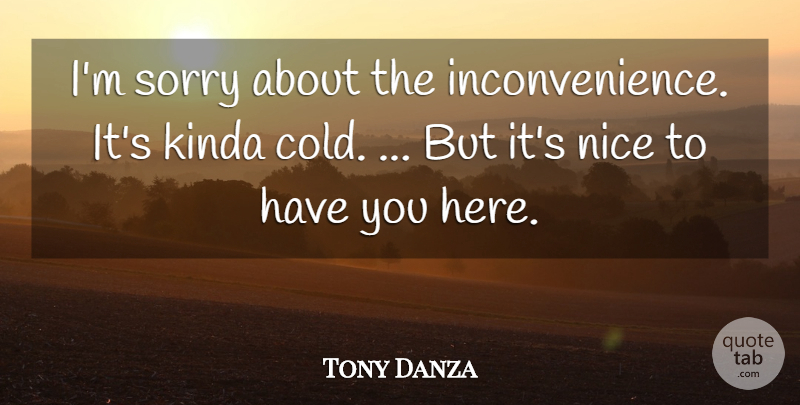 Tony Danza Quote About Kinda, Nice, Sorry: Im Sorry About The Inconvenience...