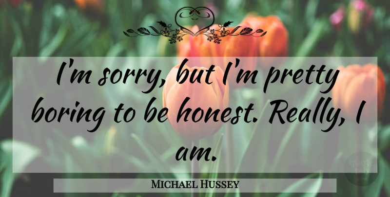 Michael Hussey Quote About Boring: Im Sorry But Im Pretty...