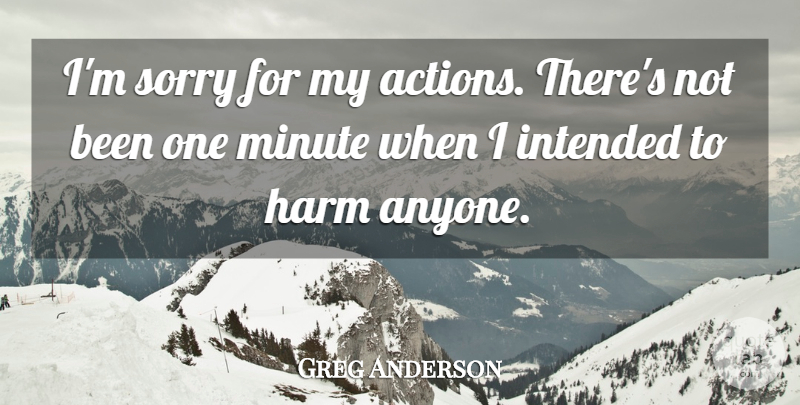 Greg Anderson Quote About Harm, Intended, Minute, Sorry: Im Sorry For My Actions...