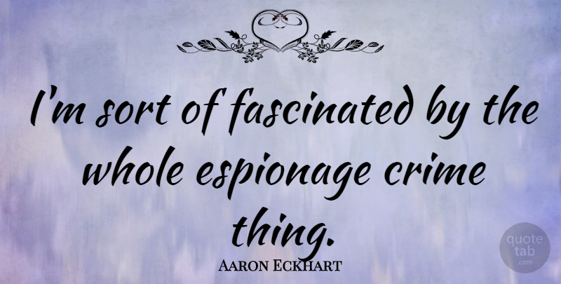 Aaron Eckhart Quote About Crime, Espionage, Whole: Im Sort Of Fascinated By...