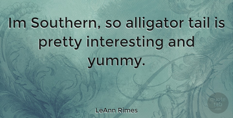 LeAnn Rimes Quote About Yummy, Interesting, Southern: Im Southern So Alligator Tail...