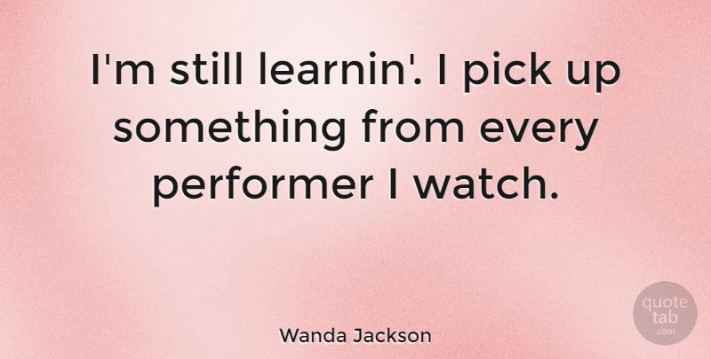 Wanda Jackson Quote About Watches, Stills, Performers: Im Still Learnin I Pick...