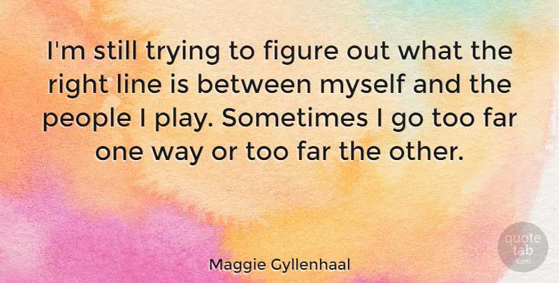 Maggie Gyllenhaal Quote About Play, People, Trying: Im Still Trying To Figure...