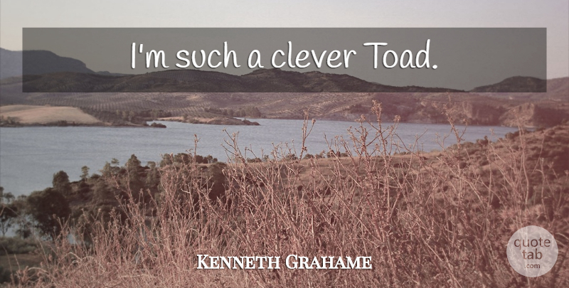 Kenneth Grahame Quote About Clever, Toads: Im Such A Clever Toad...
