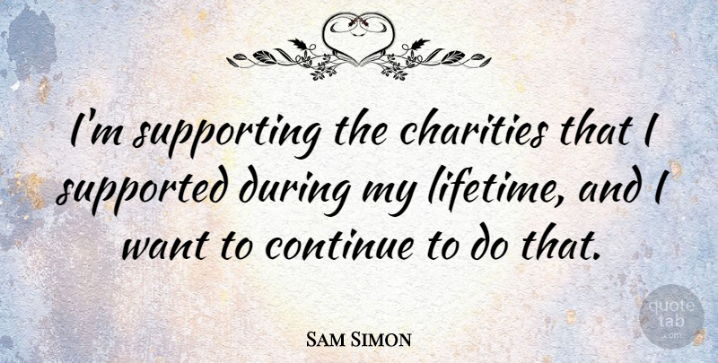 Sam Simon Quote About Want, Charity, Lifetime: Im Supporting The Charities That...
