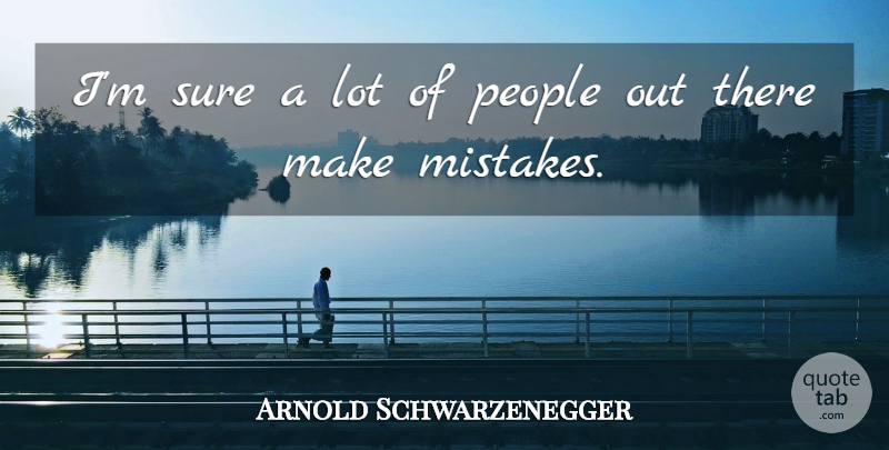Arnold Schwarzenegger Quote About Mistake, People, Making Mistakes: Im Sure A Lot Of...