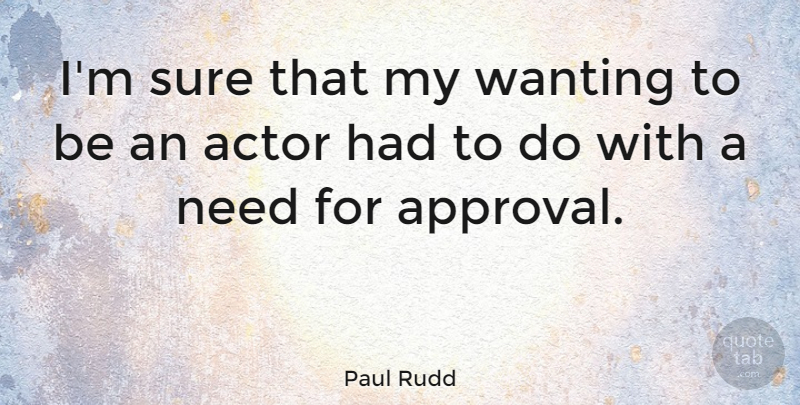 Paul Rudd Quote About Approval, Needs, Actors: Im Sure That My Wanting...