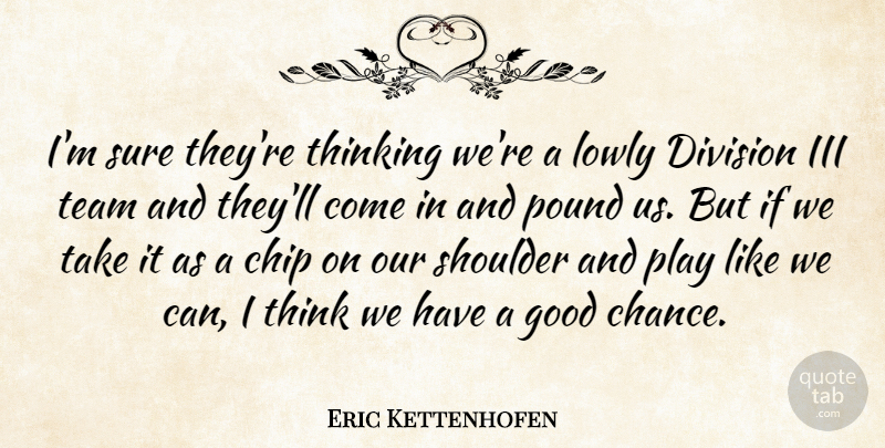 Eric Kettenhofen Quote About Chip, Division, Good, Iii, Lowly: Im Sure Theyre Thinking Were...