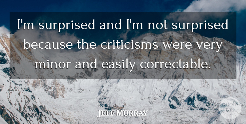 Jeff Murray Quote About Criticisms, Easily, Minor, Surprised: Im Surprised And Im Not...