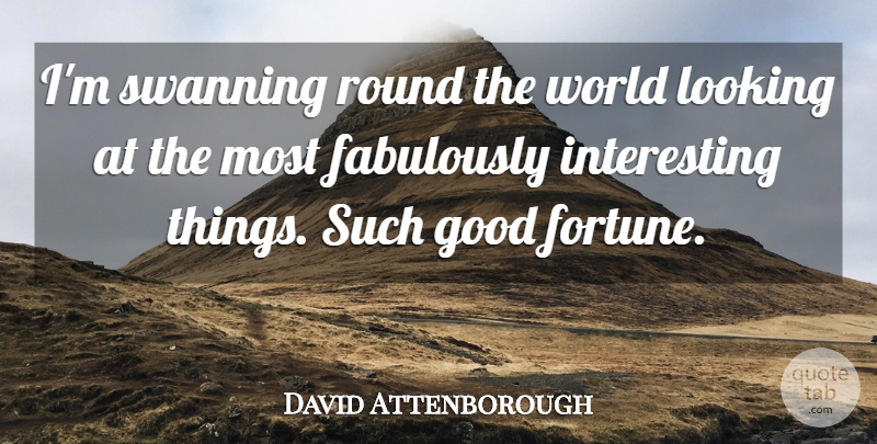 David Attenborough Quote About Interesting, World, Fortune: Im Swanning Round The World...