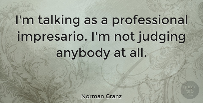 Norman Granz Quote About Talking, Judging, Not Judging: Im Talking As A Professional...