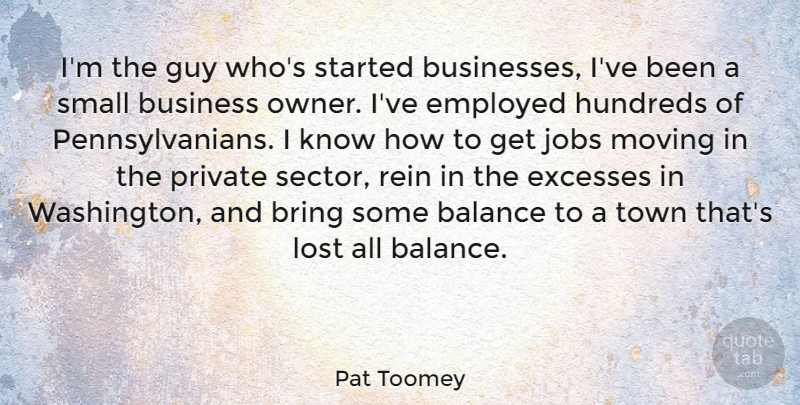 Pat Toomey Quote About Bring, Business, Employed, Excesses, Guy: Im The Guy Whos Started...