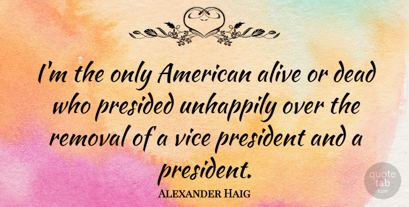 Alexander Haig Quote About President, Alive, Vices: Im The Only American Alive...