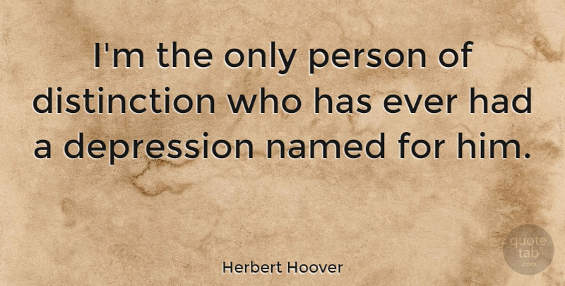 Herbert Hoover Quote About Depression, History, Distinction: Im The Only Person Of...